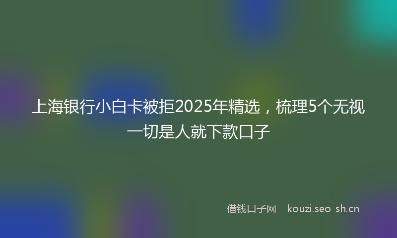 上海银行小白卡被拒2025年精选,梳理5个无视一切是人就下款口子
