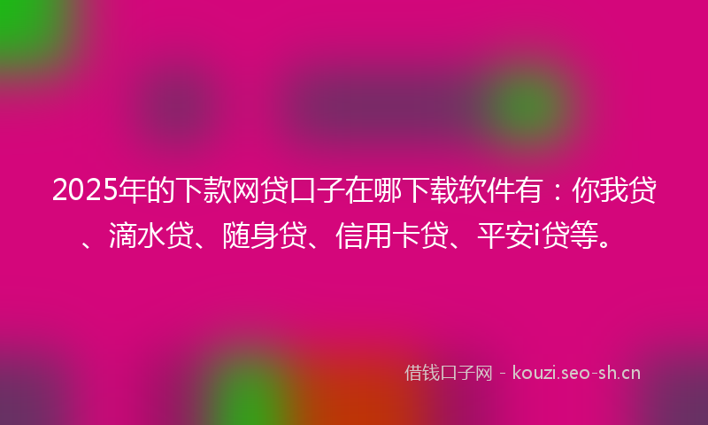 2025年的下款网贷口子在哪下载软件有：你我贷、滴水贷、随身贷、信用卡贷、平安i贷等。