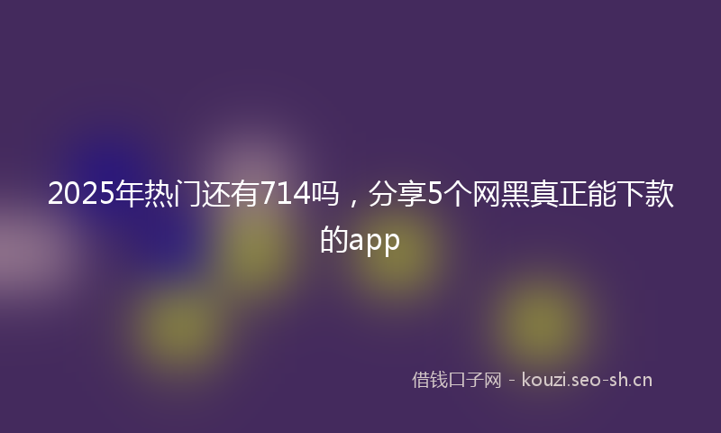 2025年热门还有714吗，分享5个网黑真正能下款的app