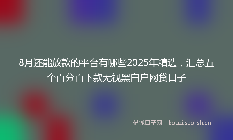 8月还能放款的平台有哪些2025年精选，汇总五个百分百下款无视黑白户网贷口子