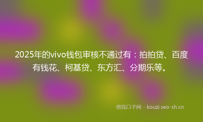 2025年的vivo钱包审核不通过有：拍拍贷、百度有钱花、柯基贷、东方汇、分期乐等。