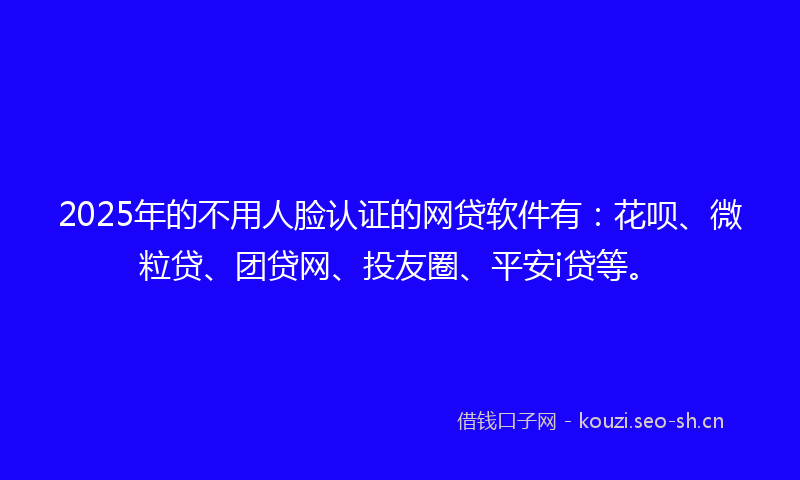 2025年的不用人脸认证的网贷软件有:花呗、微粒贷、团贷网、投友圈、平安i贷等。