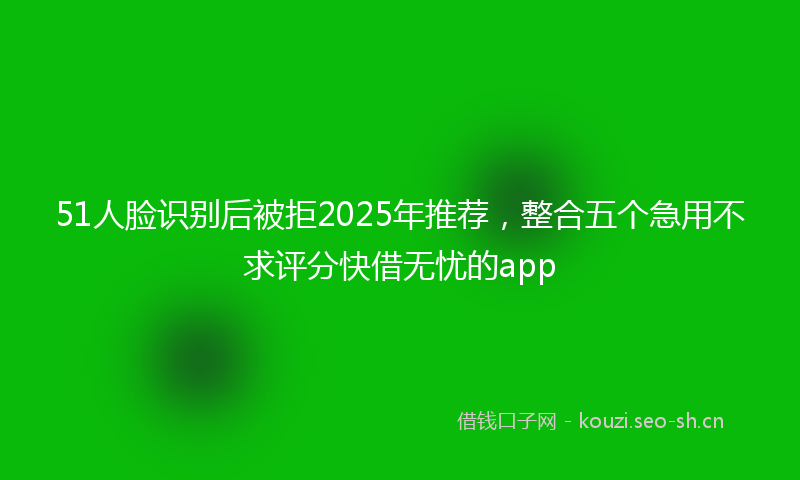 51人脸识别后被拒2025年推荐，整合五个急用不求评分快借无忧的app