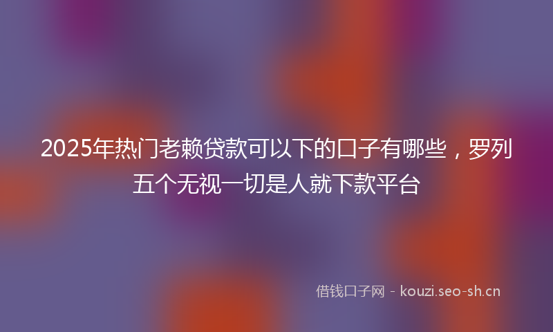 2025年热门老赖贷款可以下的口子有哪些，罗列五个无视一切是人就下款平台