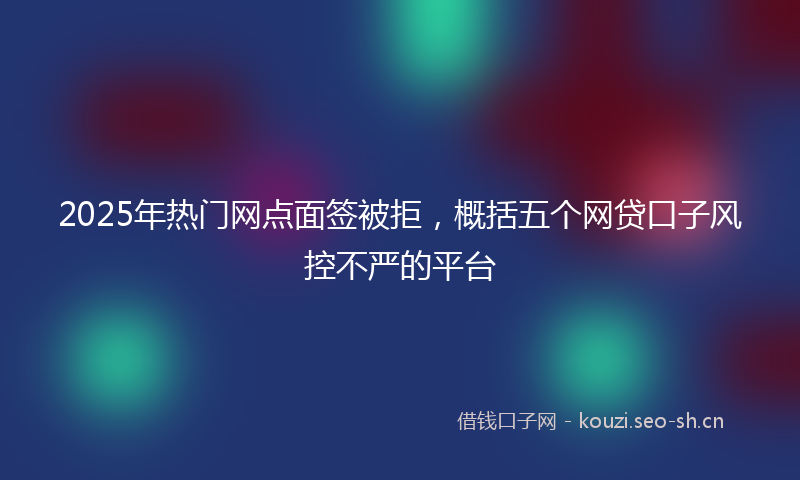 2025年热门网点面签被拒，概括五个网贷口子风控不严的平台