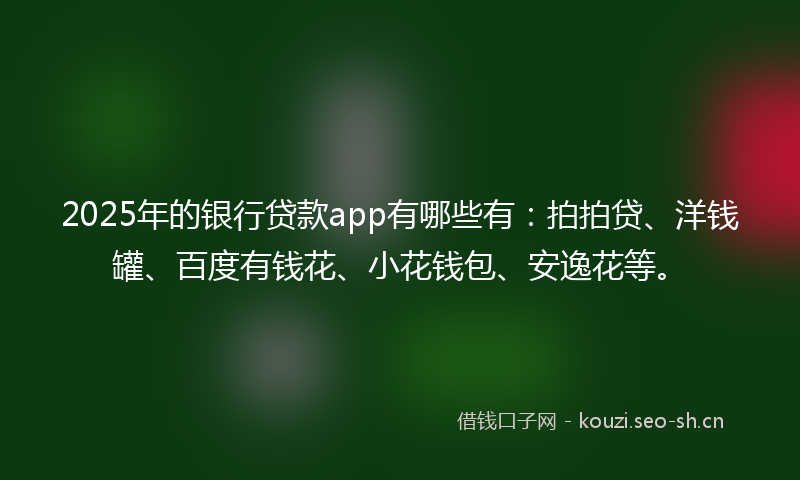 2025年的银行贷款app有哪些有：拍拍贷、洋钱罐、百度有钱花、小花钱包、安逸花等。