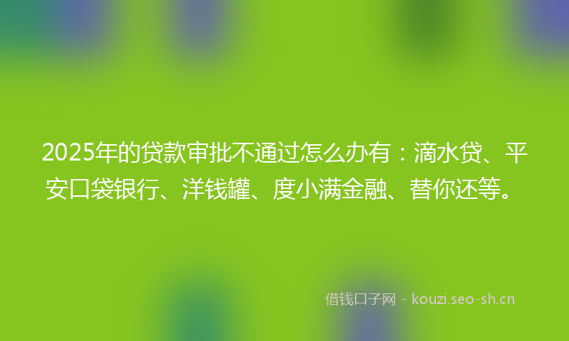 2025年的贷款审批不通过怎么办有:滴水贷、平安口袋银行、洋钱罐、度小满金融、替你还等。