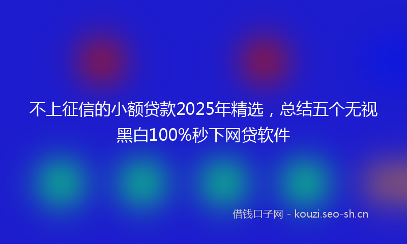 不上征信的小额贷款2025年精选,总结五个无视黑白100%秒下网贷软件