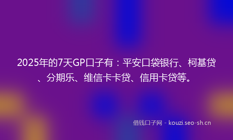 2025年的7天GP口子有：平安口袋银行、柯基贷、分期乐、维信卡卡贷、信用卡贷等。
