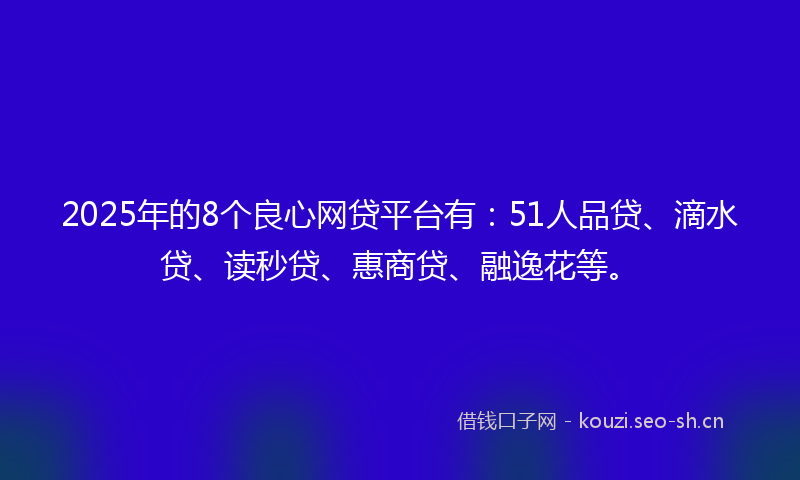 2025年的8个良心网贷平台有：51人品贷、滴水贷、读秒贷、惠商贷、融逸花等。