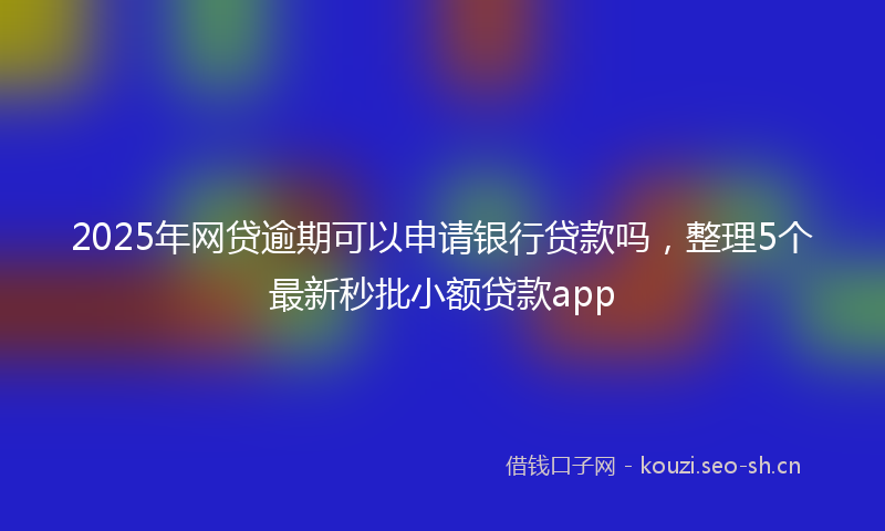 2025年网贷逾期可以申请银行贷款吗，整理5个最新秒批小额贷款app