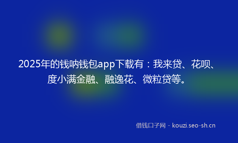 2025年的钱呐钱包app下载有:我来贷、花呗、度小满金融、融逸花、微粒贷等。