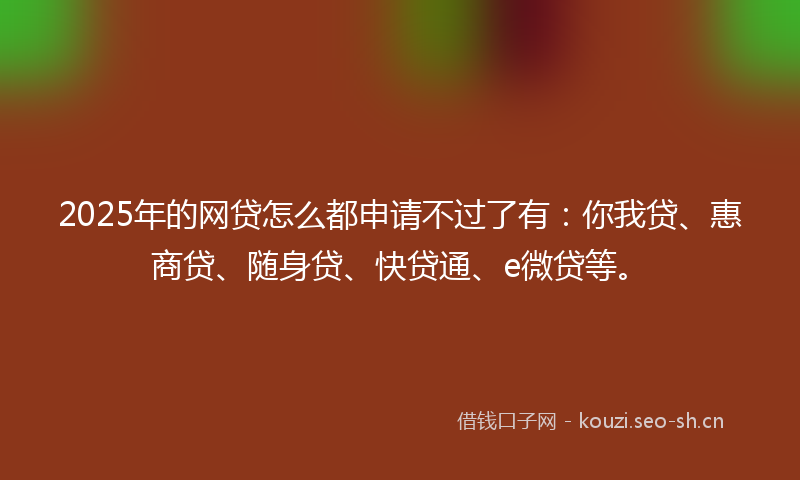 2025年的网贷怎么都申请不过了有:你我贷、惠商贷、随身贷、快贷通、e微贷等。