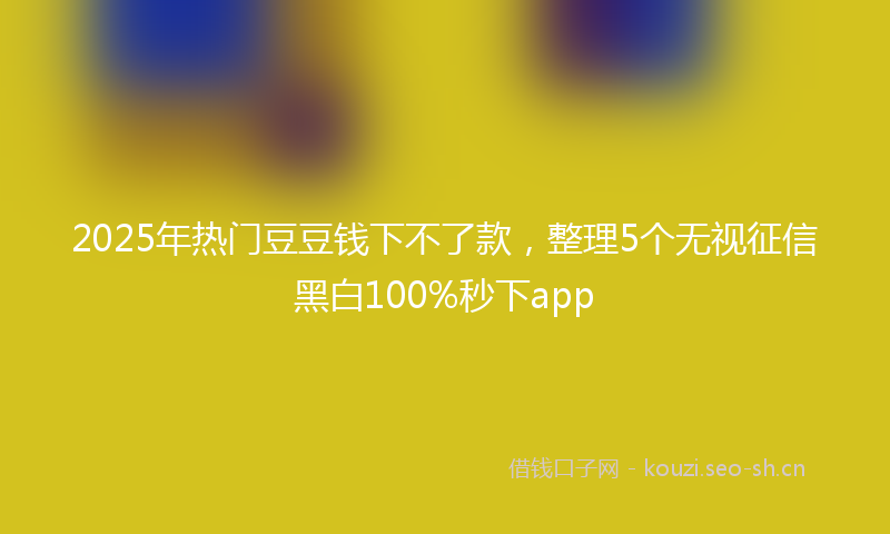 2025年热门豆豆钱下不了款，整理5个无视征信黑白100%秒下app