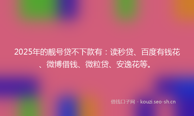 2025年的靓号贷不下款有：读秒贷、百度有钱花、微博借钱、微粒贷、安逸花等。