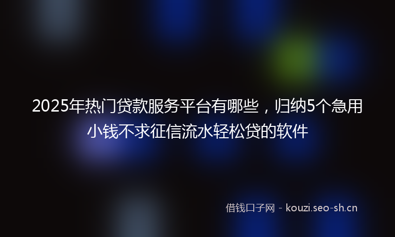 2025年热门贷款服务平台有哪些，归纳5个急用小钱不求征信流水轻松贷的软件