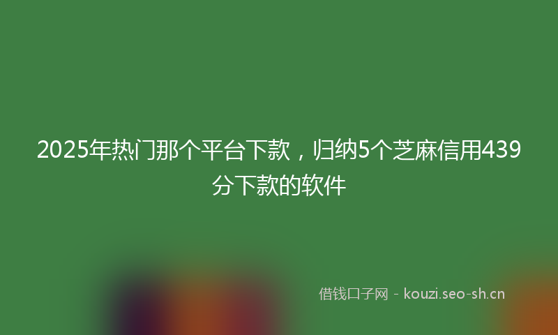 2025年热门那个平台下款，归纳5个芝麻信用439分下款的软件