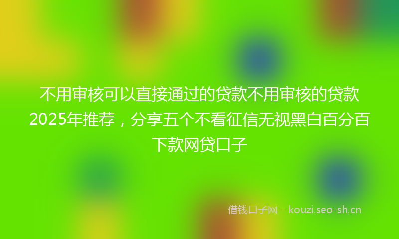 不用审核可以直接通过的贷款不用审核的贷款2025年推荐，分享五个不看征信无视黑白百分百下款网贷口子