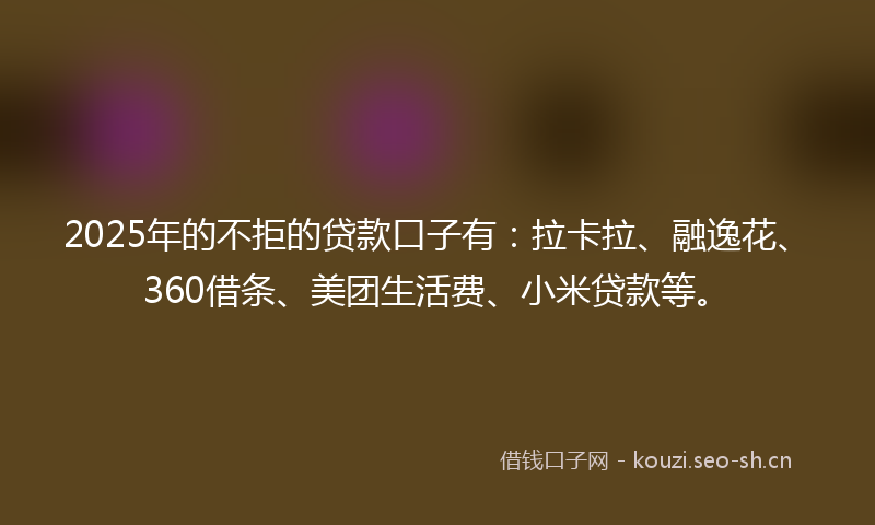 2025年的不拒的贷款口子有:拉卡拉、融逸花、360借条、美团生活费、小米贷款等。