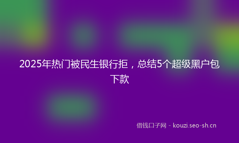 2025年热门被民生银行拒，总结5个超级黑户包下款