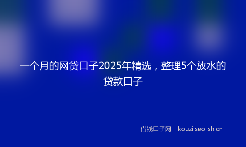 一个月的网贷口子2025年精选，整理5个放水的贷款口子
