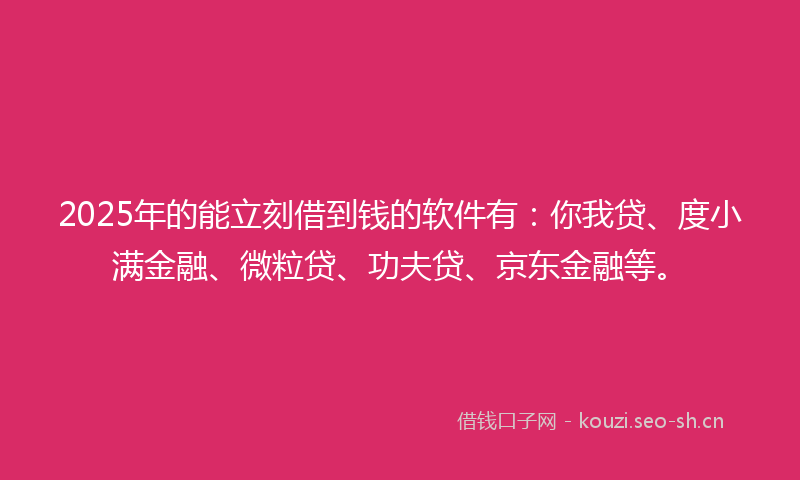 2025年的能立刻借到钱的软件有：你我贷、度小满金融、微粒贷、功夫贷、京东金融等。