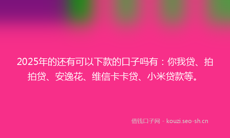 2025年的还有可以下款的口子吗有：你我贷、拍拍贷、安逸花、维信卡卡贷、小米贷款等。