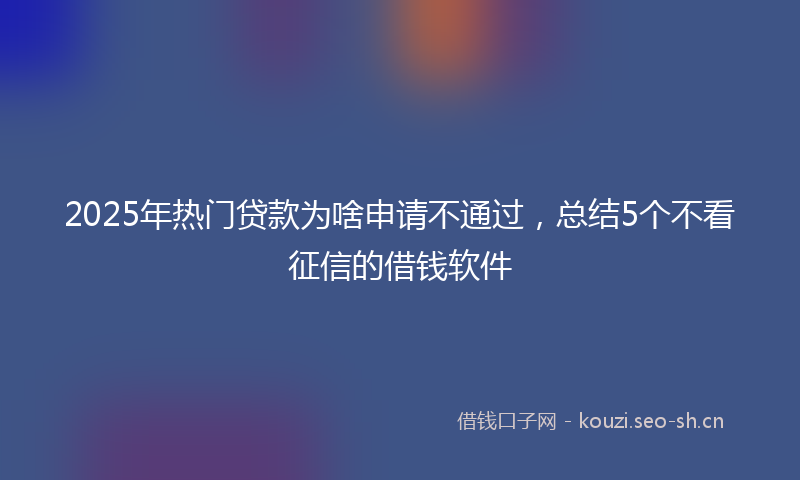 2025年热门贷款为啥申请不通过，总结5个不看征信的借钱软件
