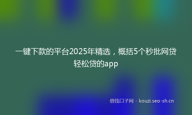 一键下款的平台2025年精选，概括5个秒批网贷轻松贷的app