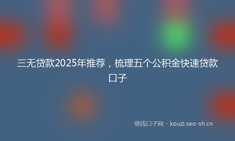 三无贷款2025年推荐，梳理五个公积金快速贷款口子