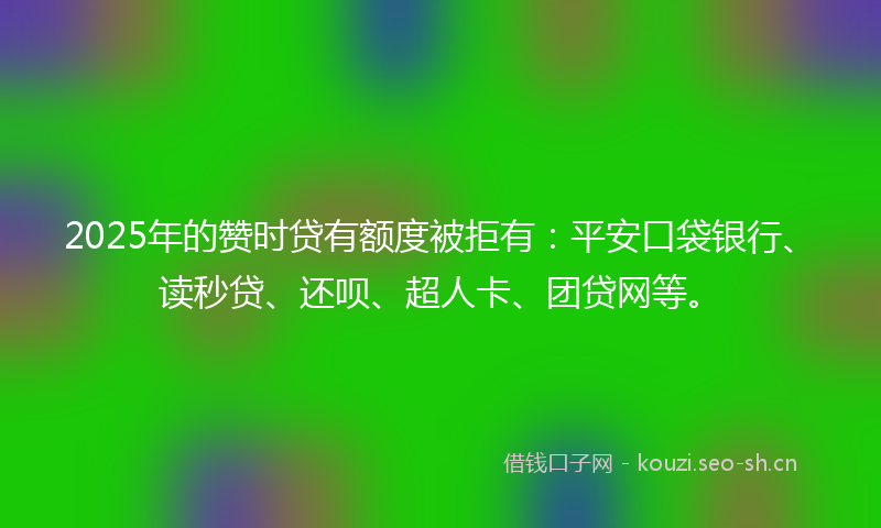 2025年的赞时贷有额度被拒有:平安口袋银行、读秒贷、还呗、超人卡、团贷网等。