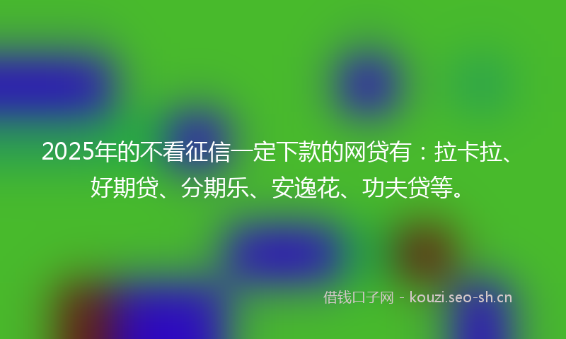 2025年的不看征信一定下款的网贷有:拉卡拉、好期贷、分期乐、安逸花、功夫贷等。