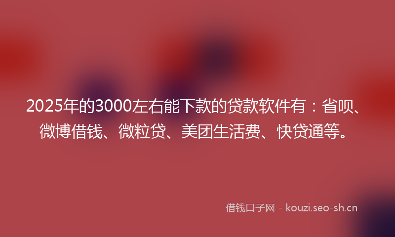 2025年的3000左右能下款的贷款软件有:省呗、微博借钱、微粒贷、美团生活费、快贷通等。