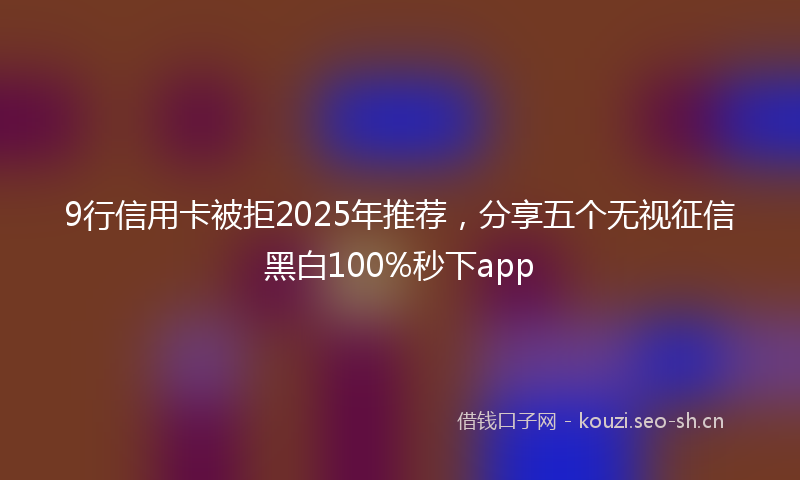9行信用卡被拒2025年推荐，分享五个无视征信黑白100%秒下app