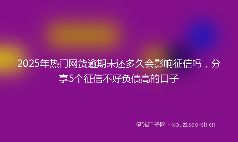 2025年热门网货逾期未还多久会影响征信吗，分享5个征信不好负债高的口子