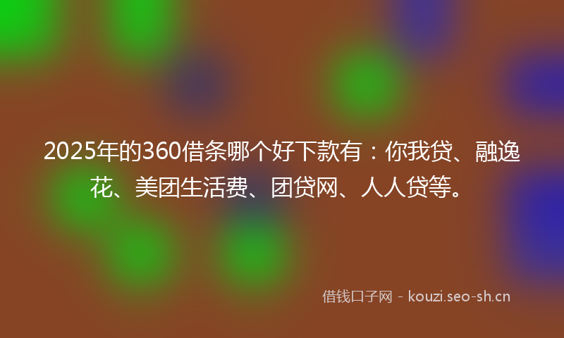 2025年的360借条哪个好下款有：你我贷、融逸花、美团生活费、团贷网、人人贷等。