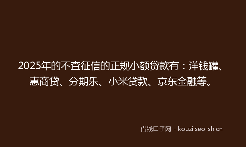 2025年的不查征信的正规小额贷款有：洋钱罐、惠商贷、分期乐、小米贷款、京东金融等。
