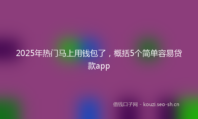 2025年热门马上用钱包了，概括5个简单容易贷款app