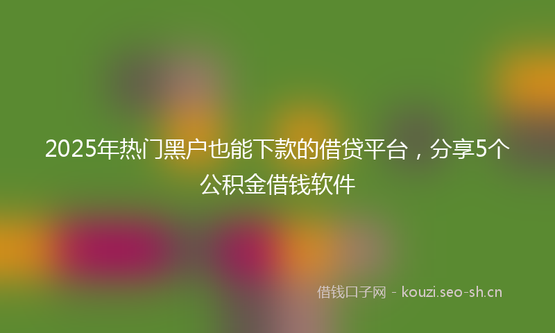 2025年热门黑户也能下款的借贷平台，分享5个公积金借钱软件
