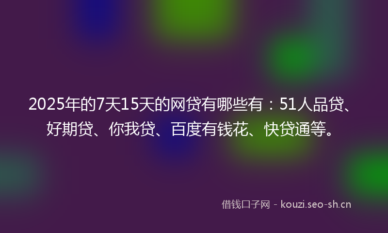 2025年的7天15天的网贷有哪些有:51人品贷、好期贷、你我贷、百度有钱花、快贷通等。