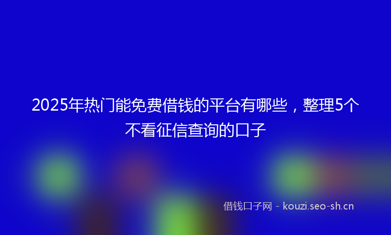 2025年热门能免费借钱的平台有哪些,整理5个不看征信查询的口子