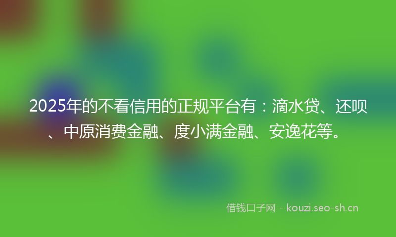 2025年的不看信用的正规平台有：滴水贷、还呗、中原消费金融、度小满金融、安逸花等。
