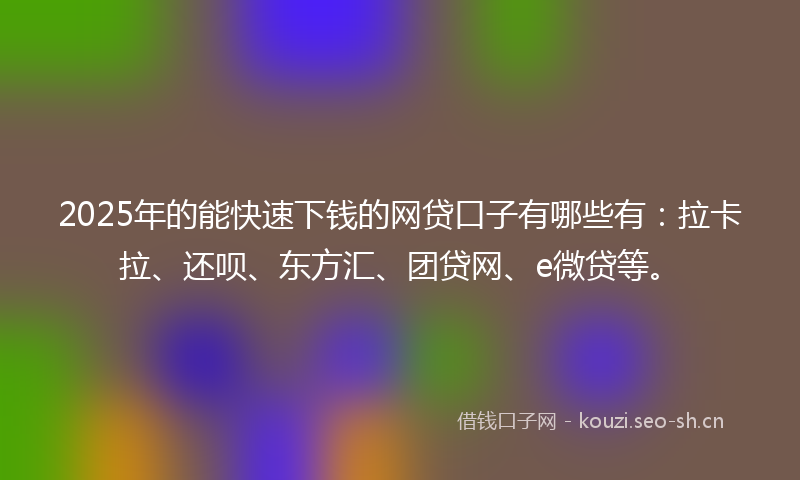 2025年的能快速下钱的网贷口子有哪些有：拉卡拉、还呗、东方汇、团贷网、e微贷等。