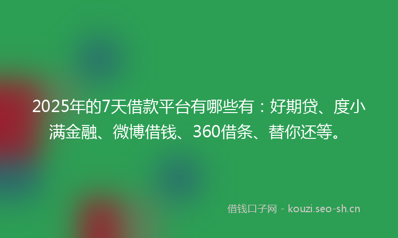2025年的7天借款平台有哪些有:好期贷、度小满金融、微博借钱、360借条、替你还等。