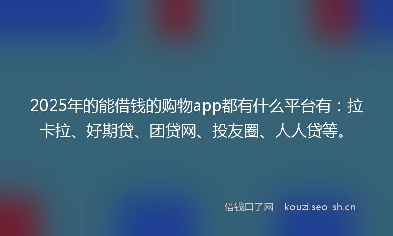 2025年的能借钱的购物app都有什么平台有：拉卡拉、好期贷、团贷网、投友圈、人人贷等。
