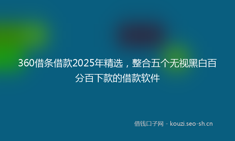 360借条借款2025年精选，整合五个无视黑白百分百下款的借款软件