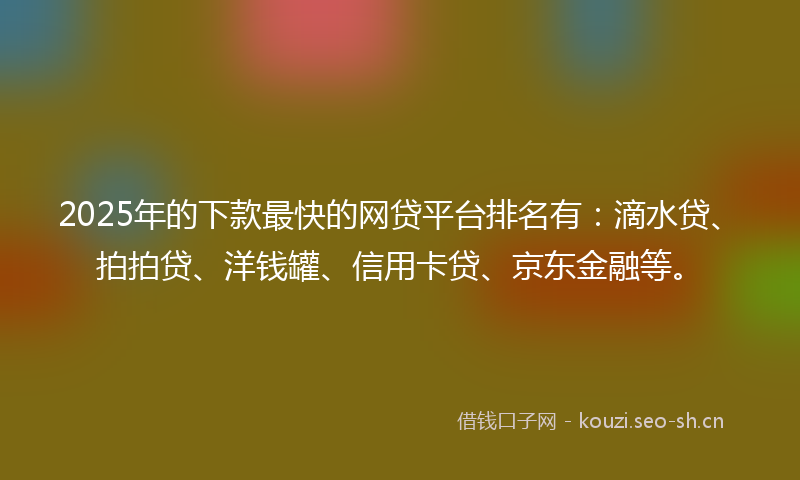 2025年的下款最快的网贷平台排名有：滴水贷、拍拍贷、洋钱罐、信用卡贷、京东金融等。