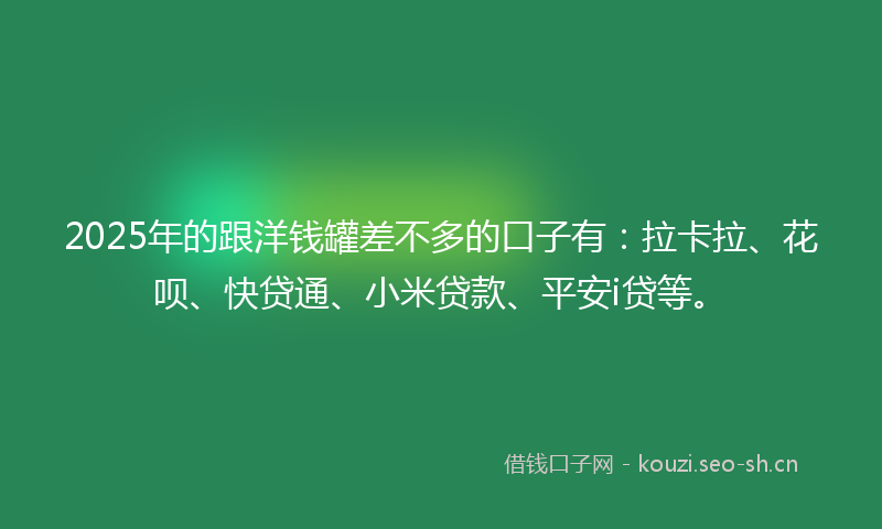 2025年的跟洋钱罐差不多的口子有：拉卡拉、花呗、快贷通、小米贷款、平安i贷等。