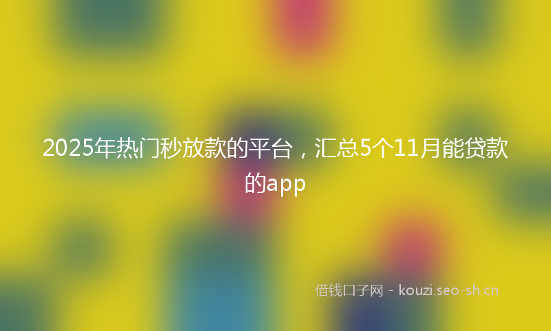 2025年热门秒放款的平台，汇总5个11月能贷款的app