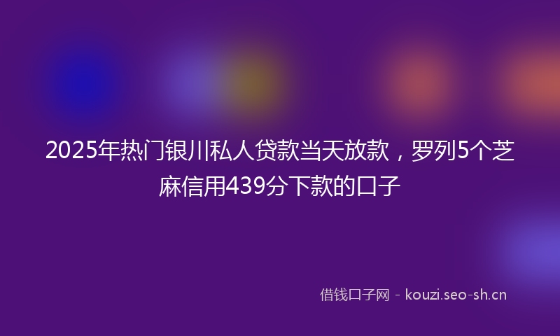 2025年热门银川私人贷款当天放款，罗列5个芝麻信用439分下款的口子